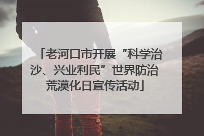老河口市开展“科学治沙、兴业利民”世界防治荒漠化日宣传活动