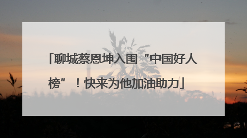 聊城蔡恩坤入围“中国好人榜”！快来为他加油助力