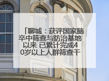 聊城：获评国家脑卒中筛查与防治基地以来 已累计完成40岁以上人群筛查干预40余万人次
