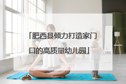 肥西县倾力打造家门口的高质量幼儿园