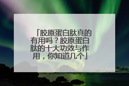 胶原蛋白肽真的有用吗？胶原蛋白肽的十大功效与作用，你知道几个