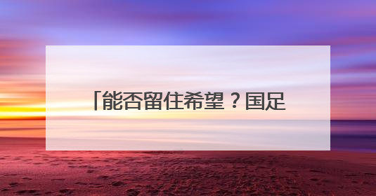 能否留住希望？国足明晚又迎“生死战”