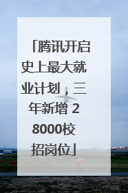 腾讯开启史上最大就业计划，三年新增 28000校招岗位
