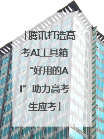 腾讯打造高考AI工具箱 “好用的AI”助力高考生应考