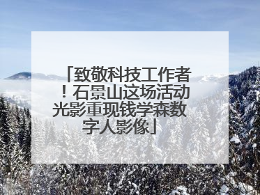 致敬科技工作者！石景山这场活动光影重现钱学森数字人影像