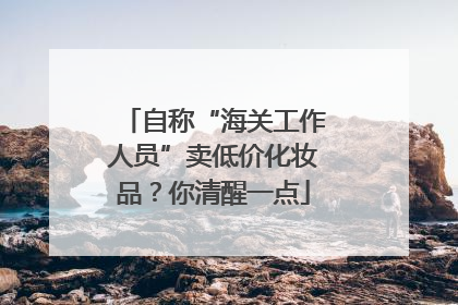 自称“海关工作人员”卖低价化妆品？你清醒一点