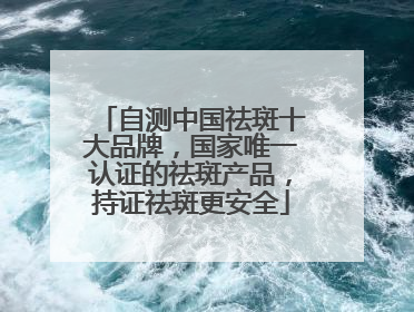 自测中国祛斑十大品牌，国家唯一认证的祛斑产品，持证祛斑更安全