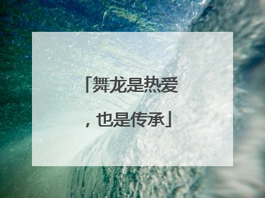 舞龙是热爱，也是传承