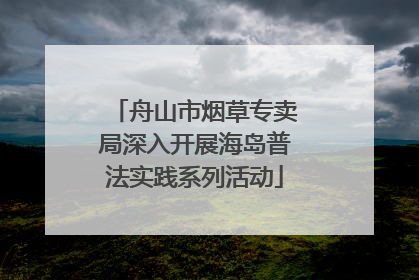 舟山市烟草专卖局深入开展海岛普法实践系列活动
