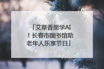 艾草香里学AI！长春市图书馆助老年人乐享节日