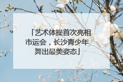 艺术体操首次亮相市运会，长沙青少年舞出最美姿态