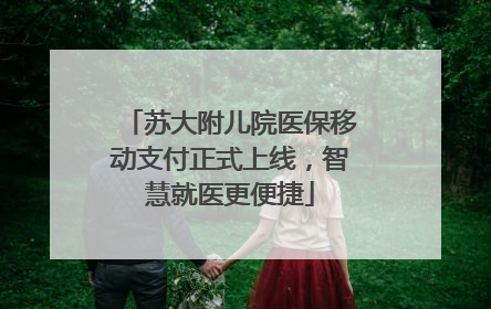 苏大附儿院医保移动支付正式上线，智慧就医更便捷
