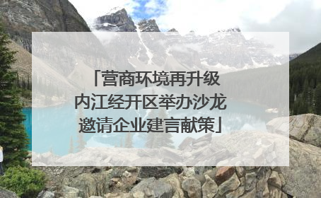 营商环境再升级 内江经开区举办沙龙邀请企业建言献策