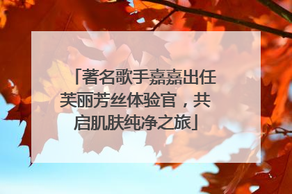 著名歌手嘉嘉出任芙丽芳丝体验官，共启肌肤纯净之旅