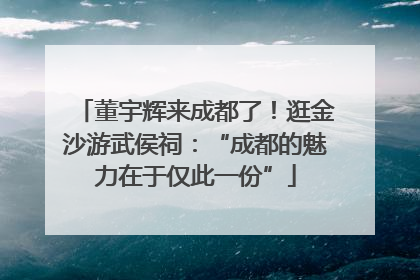董宇辉来成都了！逛金沙游武侯祠：“成都的魅力在于仅此一份”