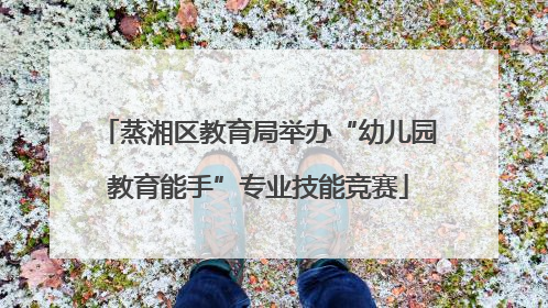 蒸湘区教育局举办“幼儿园教育能手”专业技能竞赛