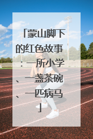 蒙山脚下的红色故事：一所小学、一盏茶碗、一匹病马
