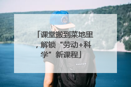 课堂搬到菜地里，解锁“劳动+科学”新课程