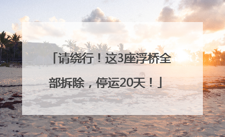 请绕行！这3座浮桥全部拆除，停运20天！