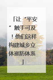 让“平安”触手可及！他们这样构建城乡立体巡防体系