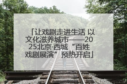 让戏剧走进生活 以文化滋养城市——2025北京·西城“百姓戏剧展演”预热开启