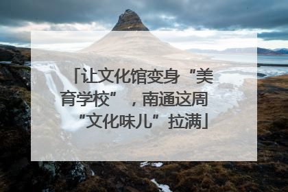 让文化馆变身“美育学校”，南通这周“文化味儿”拉满