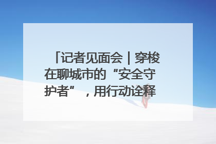 记者见面会｜穿梭在聊城市的“安全守护者”，用行动诠释城市文明“移动坐标”的温暖力量
