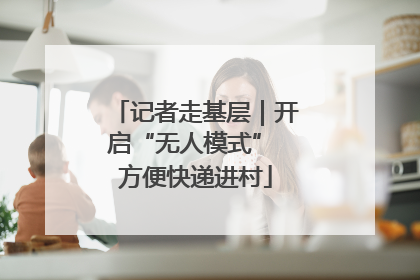 记者走基层｜开启“无人模式” 方便快递进村