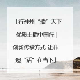 行神州“播”天下 优质主播中国行｜创新传承方式 让非遗“活”在当下