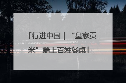 行进中国｜“皇家贡米”端上百姓餐桌
