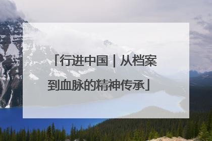 行进中国｜从档案到血脉的精神传承