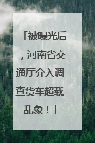 被曝光后，河南省交通厅介入调查货车超载乱象！