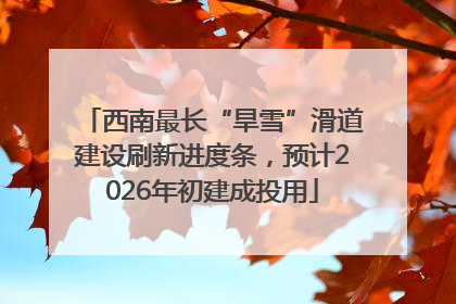 西南最长“旱雪”滑道建设刷新进度条，预计2026年初建成投用