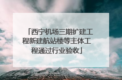 西宁机场三期扩建工程新建航站楼等主体工程通过行业验收
