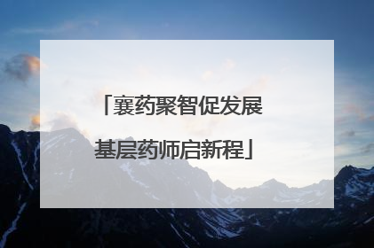襄药聚智促发展 基层药师启新程