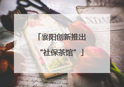 襄阳创新推出“社保茶馆”