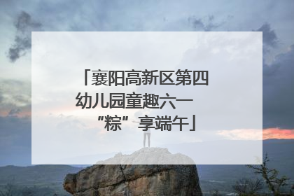 襄阳高新区第四幼儿园童趣六一 “粽”享端午
