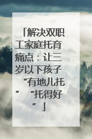 解决双职工家庭托育痛点：让三岁以下孩子“有地儿托”“托得好”