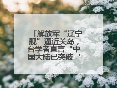 解放军“辽宁舰”逼近关岛，台学者直言“中国大陆已突破‘岛链封锁’”