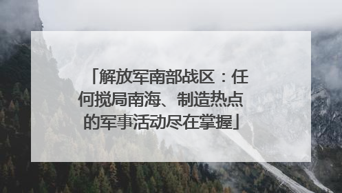 解放军南部战区：任何搅局南海、制造热点的军事活动尽在掌握