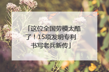 这位全国劳模太酷了！15项发明专利书写老兵新传