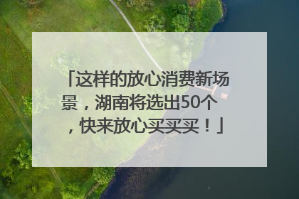 这样的放心消费新场景，湖南将选出50个，快来放心买买买！