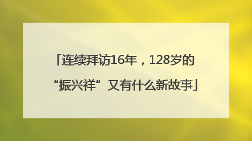 连续拜访16年，128岁的“振兴祥”又有什么新故事