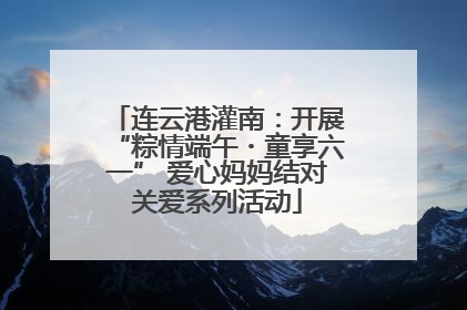 连云港灌南：开展“粽情端午・童享六一” 爱心妈妈结对关爱系列活动