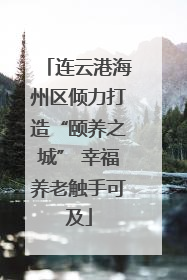 连云港海州区倾力打造“颐养之城” 幸福养老触手可及