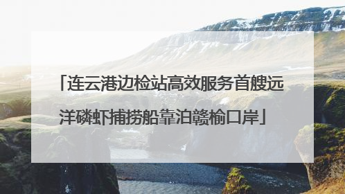 连云港边检站高效服务首艘远洋磷虾捕捞船靠泊赣榆口岸