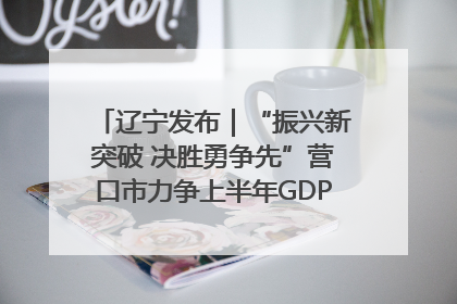 辽宁发布｜“振兴新突破 决胜勇争先”营口市力争上半年GDP增长6%左右