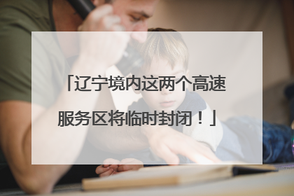 辽宁境内这两个高速服务区将临时封闭！
