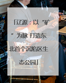辽源：以“矿”为脉 打造东北首个沉陷区生态公园
