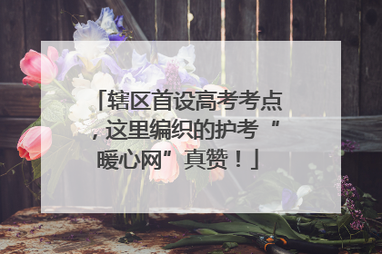 辖区首设高考考点，这里编织的护考“暖心网”真赞！